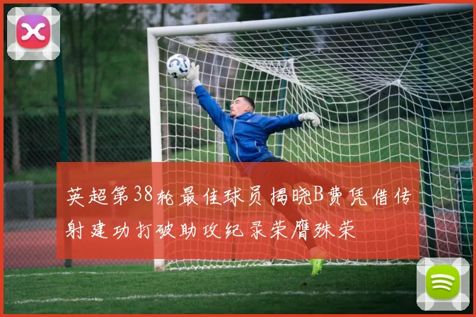 英超第38轮最佳球员揭晓B费凭借传射建功打破助攻纪录荣膺殊荣