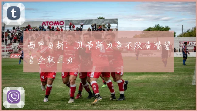 西甲分析：贝蒂斯力争不败黄潜誓言全取三分