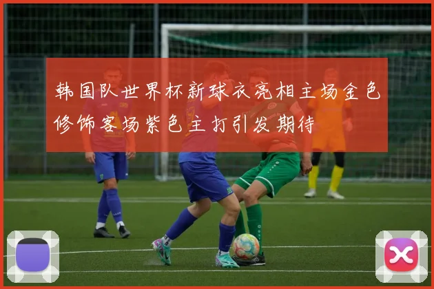 韩国队世界杯新球衣亮相主场金色修饰客场紫色主打引发期待