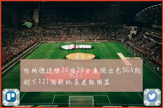 伦纳德连续30场20分表现出色SGA则创下121场新纪录差距明显