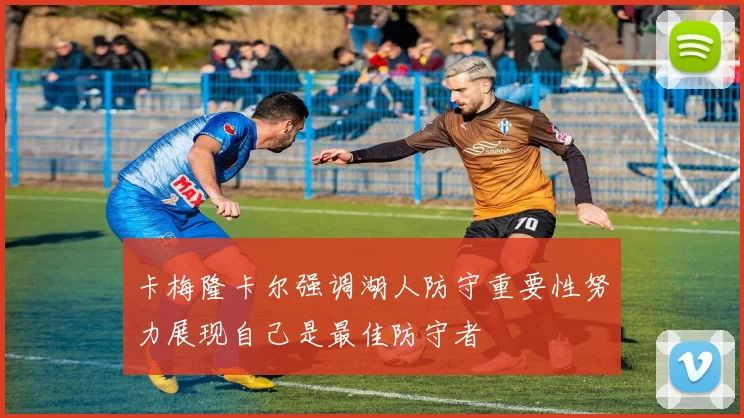 卡梅隆卡尔强调湖人防守重要性努力展现自己是最佳防守者