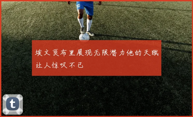 埃文莫布里展现无限潜力他的天赋让人惊叹不已