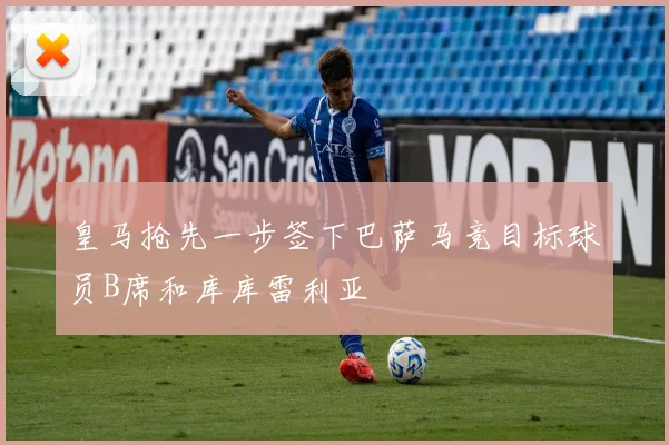 皇马抢先一步签下巴萨马竞目标球员B席和库库雷利亚