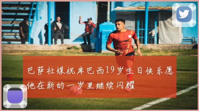 巴萨社媒祝库巴西19岁生日快乐愿他在新的一岁里继续闪耀