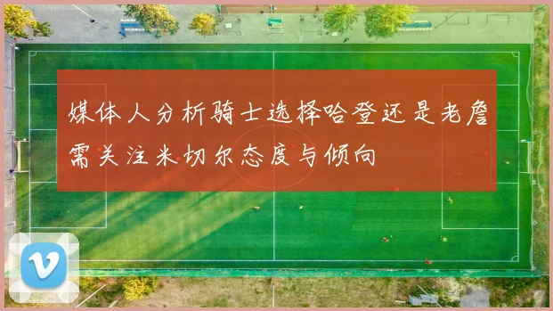 媒体人分析骑士选择哈登还是老詹需关注米切尔态度与倾向