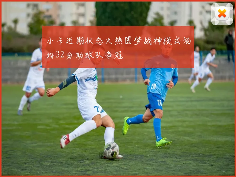 小卡近期状态火热圆梦战神模式场均32分助球队争冠