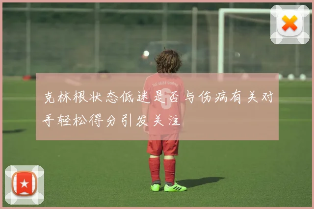 克林根状态低迷是否与伤病有关对手轻松得分引发关注