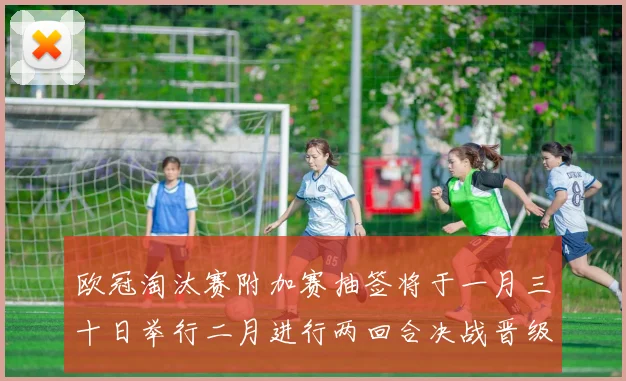 欧冠淘汰赛附加赛抽签将于一月三十日举行二月进行两回合决战晋级十六强
