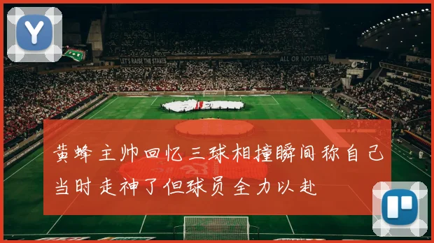 黄蜂主帅回忆三球相撞瞬间称自己当时走神了但球员全力以赴
