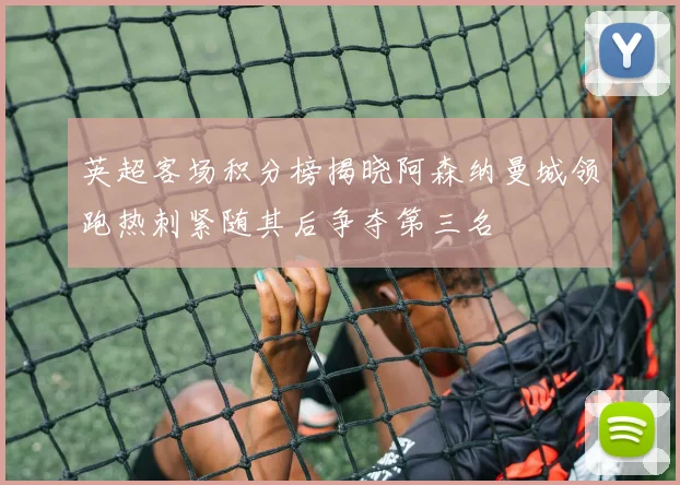 英超客场积分榜揭晓阿森纳曼城领跑热刺紧随其后争夺第三名