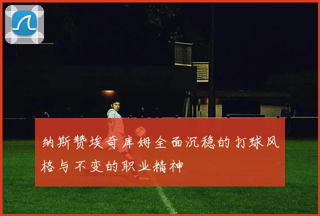 纳斯赞埃奇库姆全面沉稳的打球风格与不变的职业精神