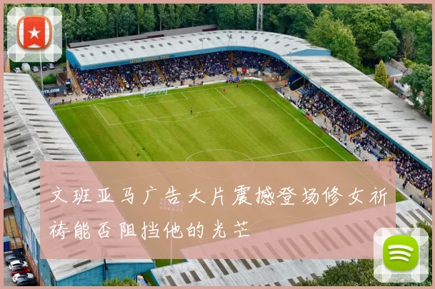 文班亚马广告大片震撼登场修女祈祷能否阻挡他的光芒