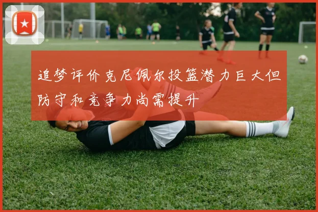 追梦评价克尼佩尔投篮潜力巨大但防守和竞争力尚需提升