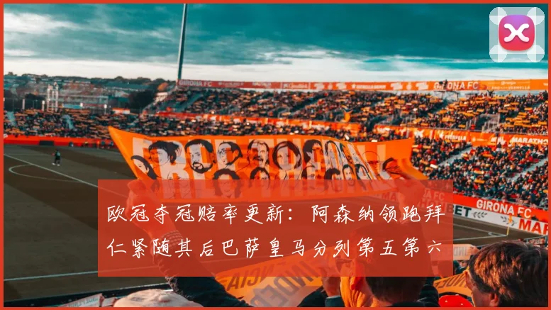 欧冠夺冠赔率更新：阿森纳领跑拜仁紧随其后巴萨皇马分列第五第六位