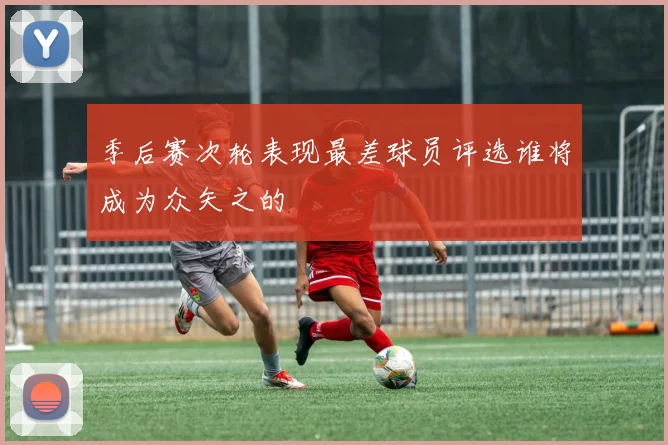 季后赛次轮表现最差球员评选谁将成为众矢之的