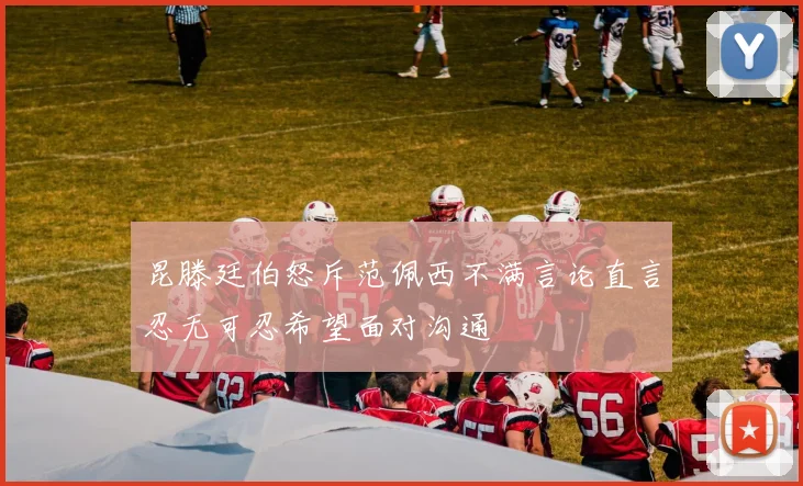 昆滕廷伯怒斥范佩西不满言论直言忍无可忍希望面对沟通