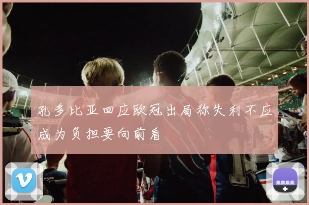 孔多比亚回应欧冠出局称失利不应成为负担要向前看