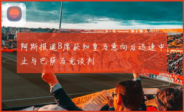 阿斯报道B席获知皇马意向后迅速中止与巴萨马竞谈判