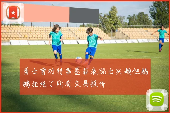 勇士曾对特雷墨菲表现出兴趣但鹈鹕拒绝了所有交易报价