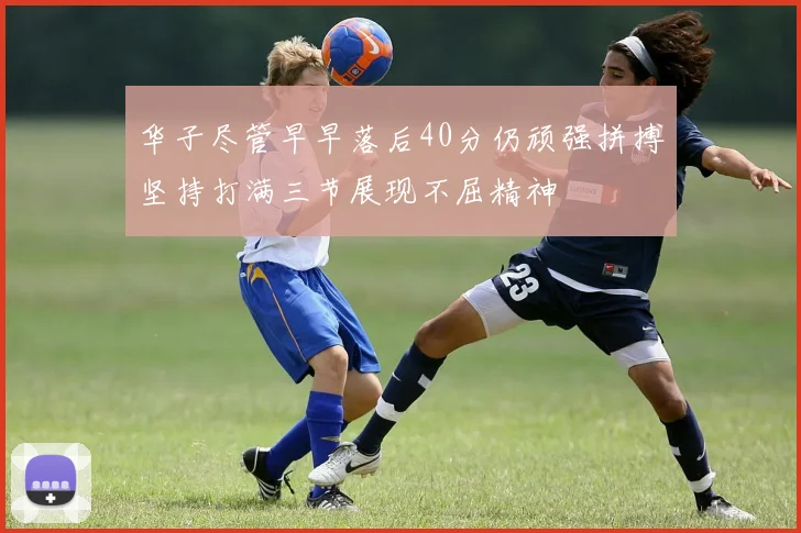 华子尽管早早落后40分仍顽强拼搏坚持打满三节展现不屈精神