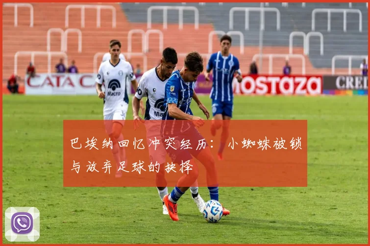 巴埃纳回忆冲突经历：小蜘蛛被锁与放弃足球的抉择