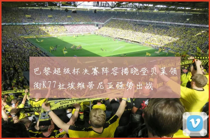 巴黎超级杯决赛阵容揭晓登贝莱领衔K77杜埃维蒂尼亚强势出战