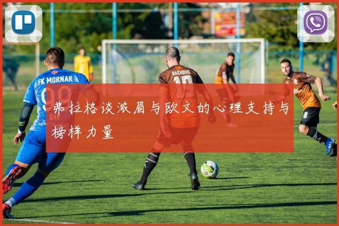 弗拉格谈浓眉与欧文的心理支持与榜样力量