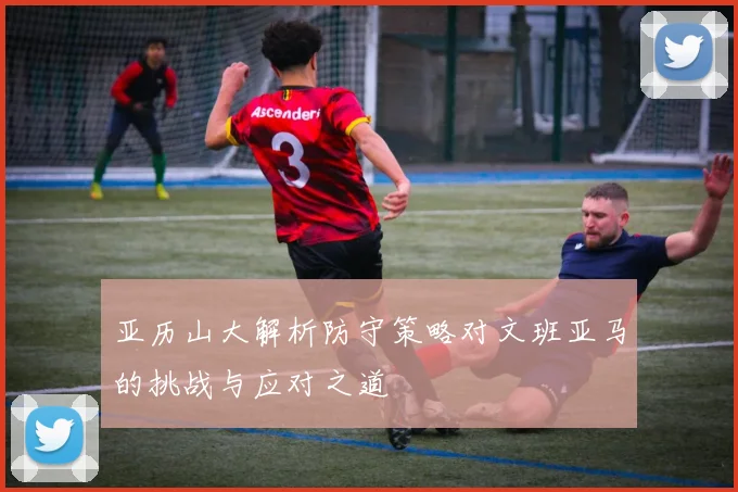 亚历山大解析防守策略对文班亚马的挑战与应对之道