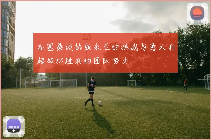孔塞桑谈执教米兰的挑战与意大利超级杯胜利的团队努力