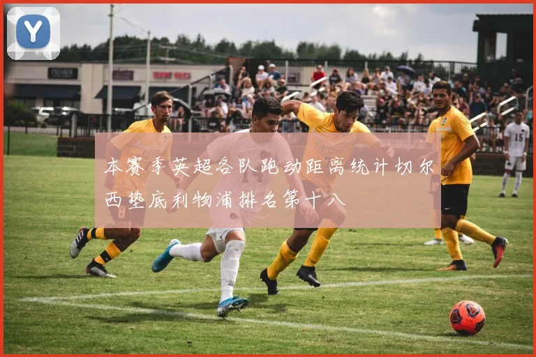 本赛季英超各队跑动距离统计切尔西垫底利物浦排名第十八
