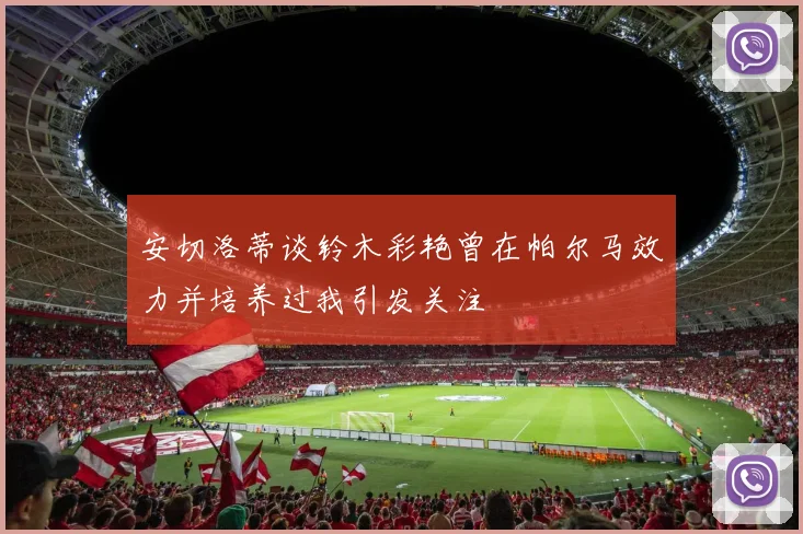 安切洛蒂谈铃木彩艳曾在帕尔马效力并培养过我引发关注