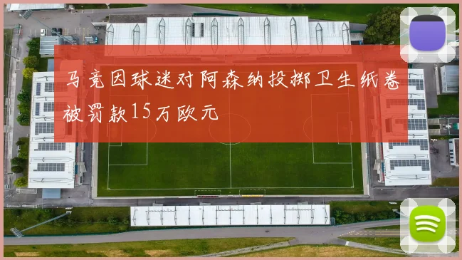 马竞因球迷对阿森纳投掷卫生纸卷被罚款15万欧元