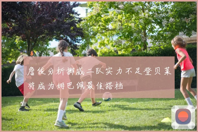詹俊分析挪威二队实力不足登贝莱将成为姆巴佩最佳搭档