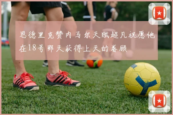 恩德里克赞内马尔天赋超凡祝愿他在18号那天获得上天的眷顾