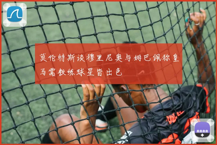 莫伦特斯谈穆里尼奥与姆巴佩称皇马需教练球星皆出色
