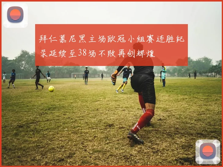 拜仁慕尼黑主场欧冠小组赛连胜纪录延续至38场不败再创辉煌