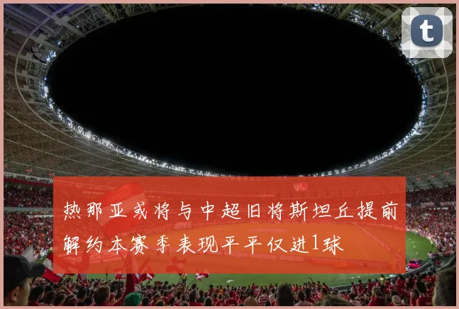 热那亚或将与中超旧将斯坦丘提前解约本赛季表现平平仅进1球