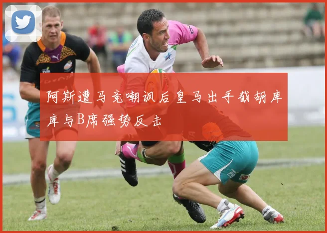 阿斯遭马竞嘲讽后皇马出手截胡库库与B席强势反击