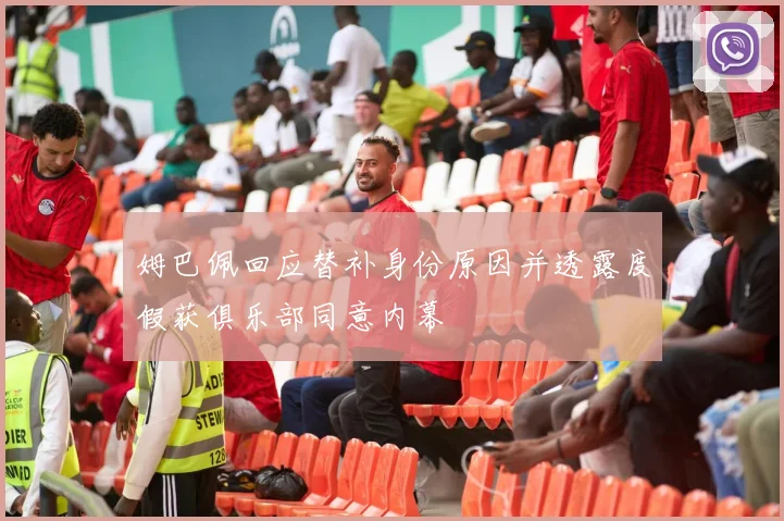 姆巴佩回应替补身份原因并透露度假获俱乐部同意内幕