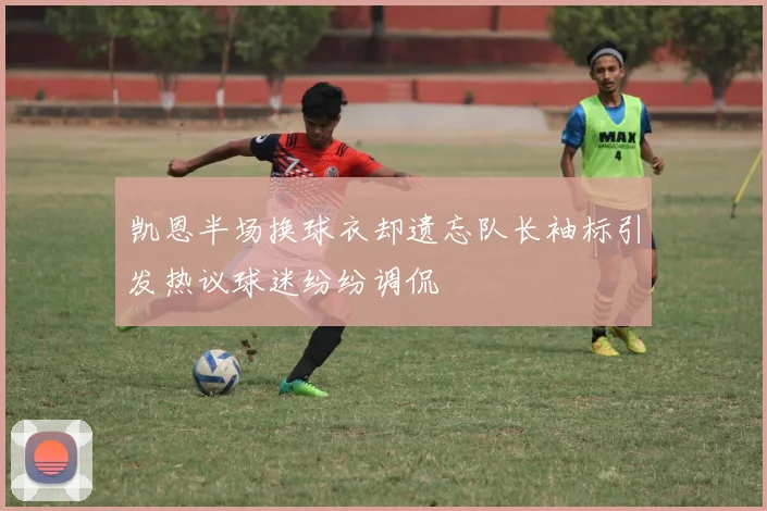 凯恩半场换球衣却遗忘队长袖标引发热议球迷纷纷调侃