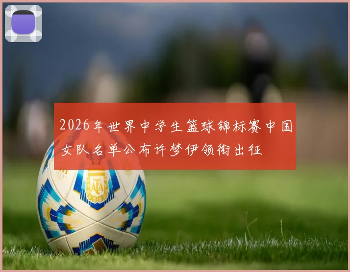 2026年世界中学生篮球锦标赛中国女队名单公布许梦伊领衔出征