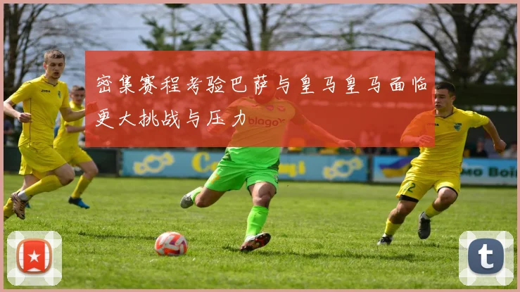 密集赛程考验巴萨与皇马皇马面临更大挑战与压力