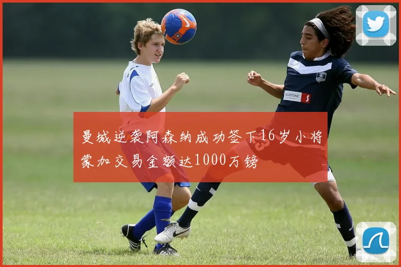 曼城逆袭阿森纳成功签下16岁小将蒙加交易金额达1000万镑