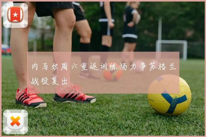 内马尔周六重返训练场力争苏格兰战役复出