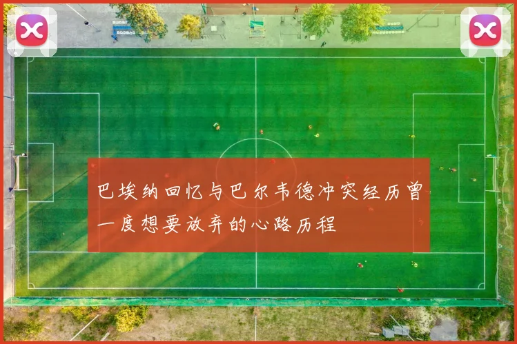 巴埃纳回忆与巴尔韦德冲突经历曾一度想要放弃的心路历程
